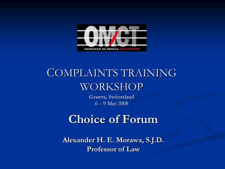 C OMPLAINTS TRAINING WORKSHOP Geneva, Switzerland 6 – 9 May 2008 Choice of Forum Alexander H. E. Morawa, S.J.D. Professor of Law.