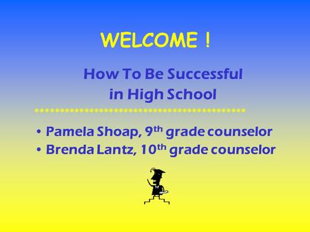 WELCOME ! How To Be Successful in High School ******************************************* Pamela Shoap, 9 th grade counselor Brenda Lantz, 10 th grade.