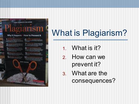 What is Plagiarism? 1. What is it? 2. How can we prevent it? 3. What are the consequences?