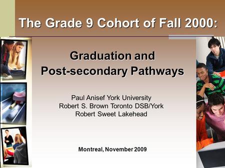 The Grade 9 Cohort of Fall 2000: Graduation and Post-secondary Pathways Montreal, November 2009 Paul Anisef York University Robert S. Brown Toronto DSB/York.