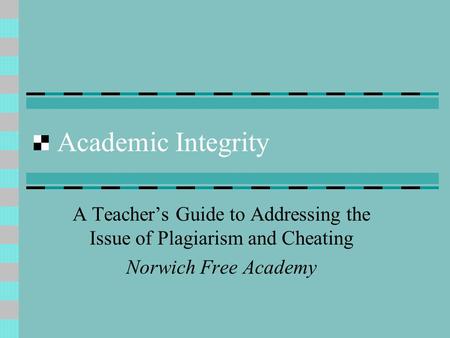 Academic Integrity A Teacher’s Guide to Addressing the Issue of Plagiarism and Cheating Norwich Free Academy.