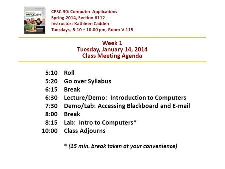 CPSC 30: Computer Applications Spring 2014, Section 6112 Instructor: Kathleen Cadden Tuesdays, 5:10 – 10:00 pm, Room V-115 Roll Go over Syllabus Break.