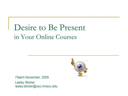 Desire to Be Present in Your Online Courses ITeach November, 2005 Lesley Blicker