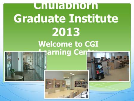 Chulabhorn Graduate Institute 2013 Welcome to CGI Learning Center.