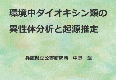 環境中ダイオキシン類の 異性体分析と起源推定 兵庫県立公害研究所　中野　武.