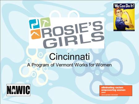 Cincinnati A Program of Vermont Works for Women. 2 What is Rosie’s Girls ® ? Three-week summer day camp for 6 th -8 th grade girls aged 11-13 years Primary.