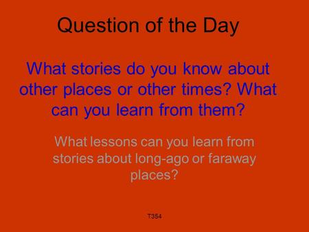 T354 Question of the Day What stories do you know about other places or other times? What can you learn from them? What lessons can you learn from stories.