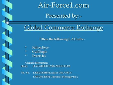 Air-Force1.com Presented by:- Global Commerce Exchange Offers the following L.A Crafts:- *Falcon Eyes *Gulf Eagle *Desert Jet Contact information:- eMail: