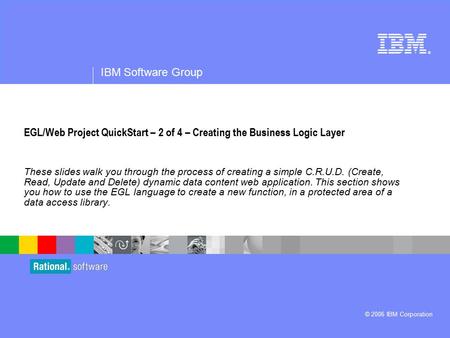 ® IBM Software Group © 2006 IBM Corporation EGL/Web Project QuickStart – 2 of 4 – Creating the Business Logic Layer These slides walk you through the process.