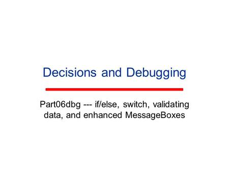 Decisions and Debugging Part06dbg --- if/else, switch, validating data, and enhanced MessageBoxes.