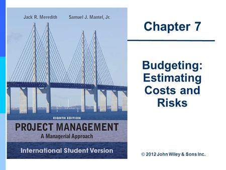 Chapter 7 Budgeting: Estimating Costs and Risks © 2012 John Wiley & Sons Inc.