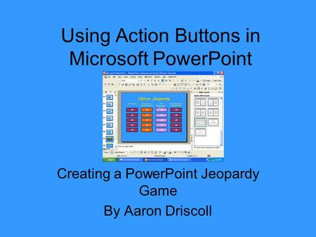 Using Action Buttons in Microsoft PowerPoint Creating a PowerPoint Jeopardy Game By Aaron Driscoll.