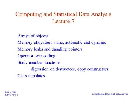 Computing and Statistical Data Analysis Lecture 7 Glen Cowan RHUL Physics Computing and Statistical Data Analysis Arrays of objects Memory allocation: