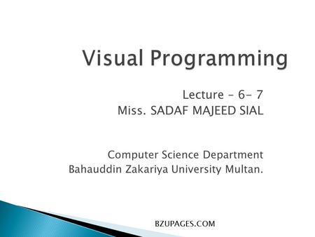 BZUPAGES.COM Visual Programming Lecture – 6- 7 Miss. SADAF MAJEED SIAL Computer Science Department Bahauddin Zakariya University Multan.