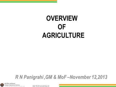 ACA-TM-37 (v2.2-20-Nov-10 ) OVERVIEW OF AGRICULTURE R N Panigrahi,GM & MoF –November 12,2013.