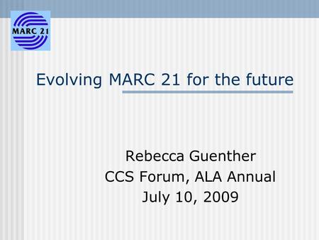 Evolving MARC 21 for the future Rebecca Guenther CCS Forum, ALA Annual July 10, 2009.