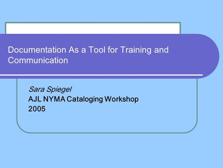 Documentation As a Tool for Training and Communication Sara Spiegel AJL NYMA Cataloging Workshop 2005.