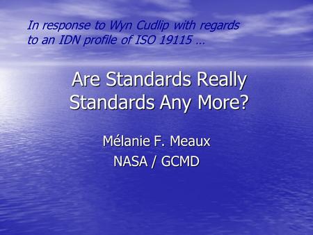 Are Standards Really Standards Any More? Mélanie F. Meaux NASA / GCMD In response to Wyn Cudlip with regards to an IDN profile of ISO 19115 …