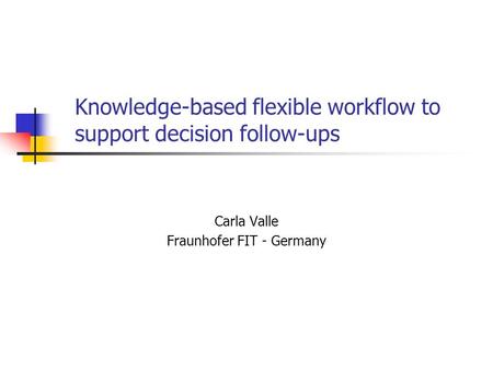 Knowledge-based flexible workflow to support decision follow-ups Carla Valle Fraunhofer FIT - Germany.