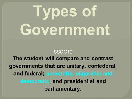 Types of Government SSCG19 The student will compare and contrast governments that are unitary, confederal, and federal; autocratic, oligarchic and democratic;