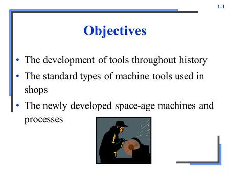 1-1 Objectives The development of tools throughout history The standard types of machine tools used in shops The newly developed space-age machines and.