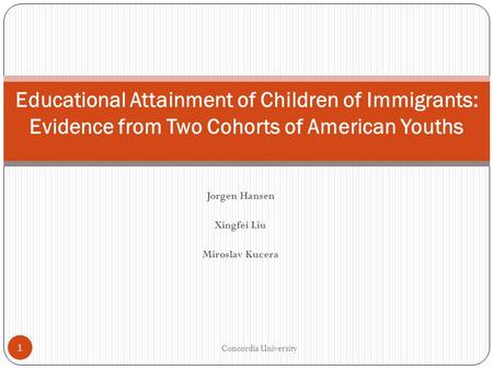 Jorgen Hansen Xingfei Liu Miroslav Kucera Concordia University 1 Educational Attainment of Children of Immigrants: Evidence from Two Cohorts of American.