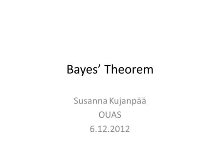 Bayes’ Theorem Susanna Kujanpää OUAS 6.12.2012. Bayes’ Theorem This is a theorem with two distinct interpretations. 1) Bayesian interpretation: it shows.