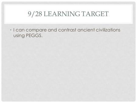 9/28 LEARNING TARGET I can compare and contrast ancient civilizations using PEGGS.