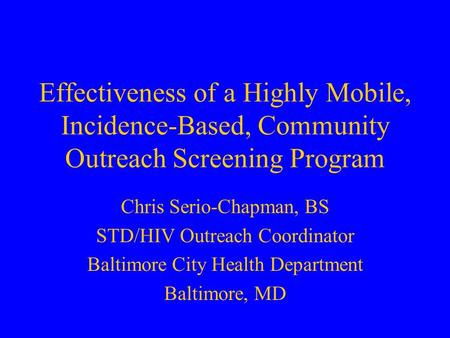 Effectiveness of a Highly Mobile, Incidence-Based, Community Outreach Screening Program Chris Serio-Chapman, BS STD/HIV Outreach Coordinator Baltimore.