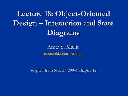 Lecture 18: Object-Oriented Design – Interaction and State Diagrams Anita S. Malik Adapted from Schach (2004) Chapter 12.