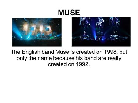 MUSE The English band Muse is created on 1998, but only the name because his band are really created on 1992.