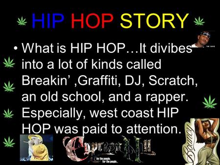 HIP HOP STORY What is HIP HOP…It divibes into a lot of kinds called Breakin’,Graffiti, DJ, Scratch, an old school, and a rapper. Especially, west coast.