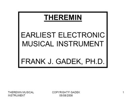 THEREMIN MUSICAL INSTRUMENT COPYRIGHT F. GADEK 05/08/2008 1 THEREMIN EARLIEST ELECTRONIC MUSICAL INSTRUMENT FRANK J. GADEK, PH.D.