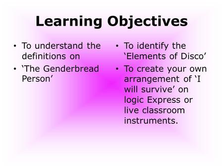 Learning Objectives To understand the definitions on ‘The Genderbread Person’ To identify the ‘Elements of Disco’ To create your own arrangement of ‘I.