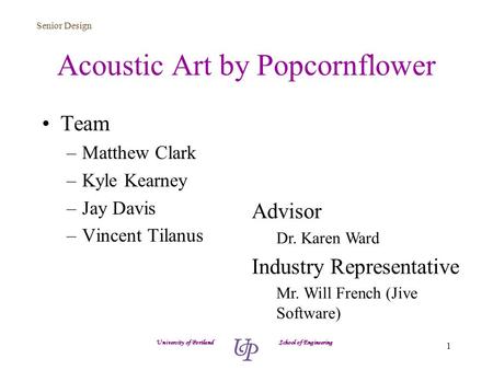 Senior Design 1 Acoustic Art by Popcornflower Team –Matthew Clark –Kyle Kearney –Jay Davis –Vincent Tilanus University of Portland School of Engineering.