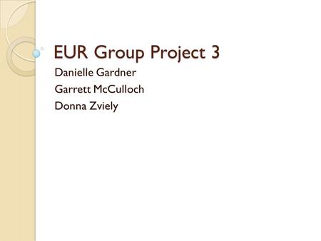 EUR Group Project 3 Danielle Gardner Garrett McCulloch Donna Zviely.