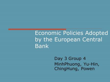 Economic Policies Adopted by the European Central Bank Day 3 Group 4 MinhPhuong, Yu-Hin, ChingHung, Powen.