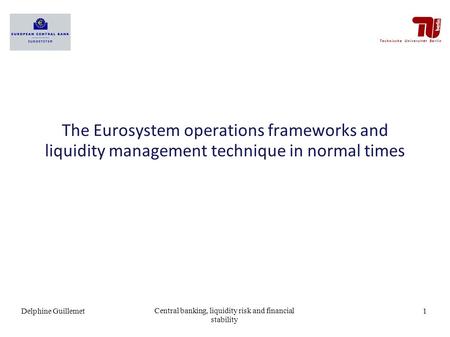 The Eurosystem operations frameworks and liquidity management technique in normal times 1Delphine Guillemet Central banking, liquidity risk and financial.