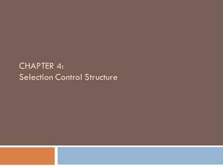 CHAPTER 4: Selection Control Structure. Objectives  Use the relational comparison operators  Learn about AND logic  Learn about OR logic  Make selections.