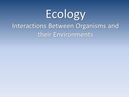 Ecology Interactions Between Organisms and their Environments.