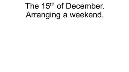 The 15 th of December. Arranging a weekend.. People usually… on weekend. I like to … on weekend. I am usually responsible for … My friends are responsible.