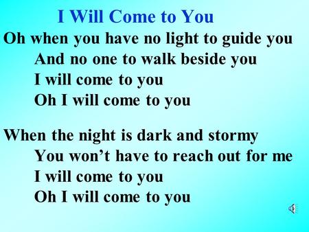 I Will Come to You Oh when you have no light to guide you And no one to walk beside you I will come to you Oh I will come to you When the night is dark.