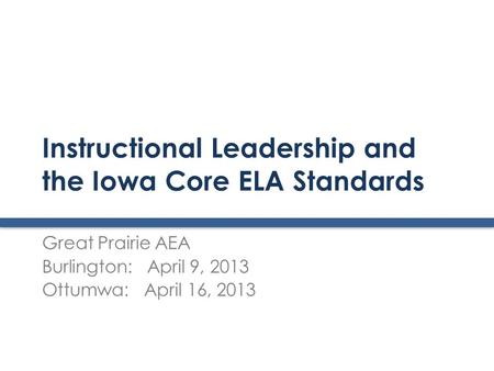 Instructional Leadership and the Iowa Core ELA Standards Great Prairie AEA Burlington: April 9, 2013 Ottumwa: April 16, 2013.