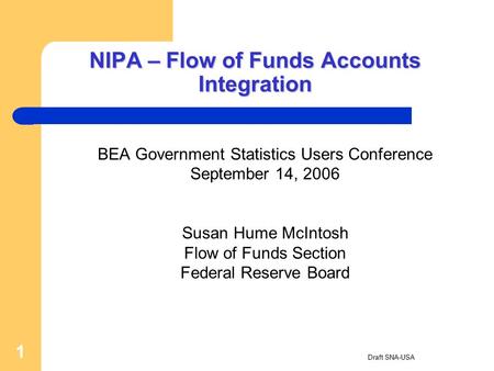 Draft SNA-USA 1 NIPA – Flow of Funds Accounts Integration BEA Government Statistics Users Conference September 14, 2006 Susan Hume McIntosh Flow of Funds.