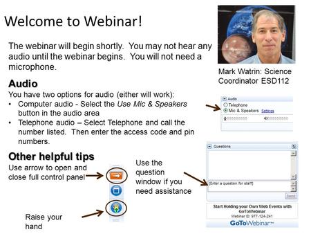 Welcome to Webinar! Audio You have two options for audio (either will work): Computer audio - Select the Use Mic & Speakers button in the audio area Telephone.