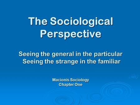 The Sociological Perspective Seeing the general in the particular Seeing the strange in the familiar Macionis Sociology Chapter One.