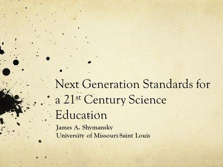 Next Generation Standards for a 21 st Century Science Education James A. Shymansky University of Missouri-Saint Louis.