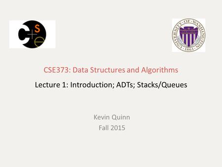 CSE373: Data Structures and Algorithms Lecture 1: Introduction; ADTs; Stacks/Queues Kevin Quinn Fall 2015.