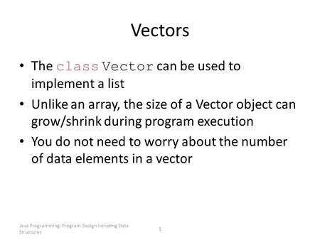 Java Programming: Program Design Including Data Structures 1 Vectors The class Vector can be used to implement a list Unlike an array, the size of a Vector.