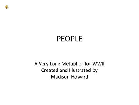 PEOPLE A Very Long Metaphor for WWII Created and Illustrated by Madison Howard.